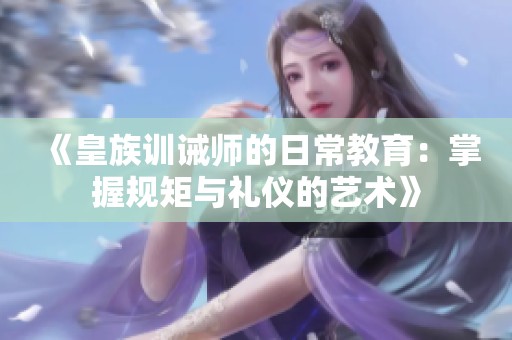 《皇族训诫师的日常教育：掌握规矩与礼仪的艺术》