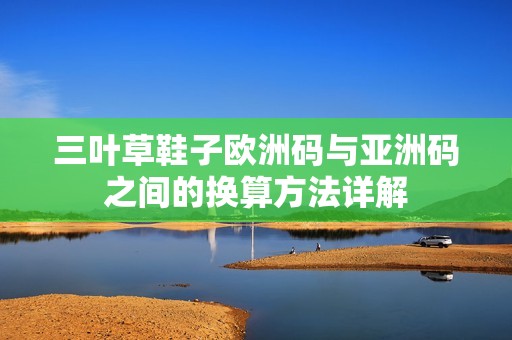 三叶草鞋子欧洲码与亚洲码之间的换算方法详解