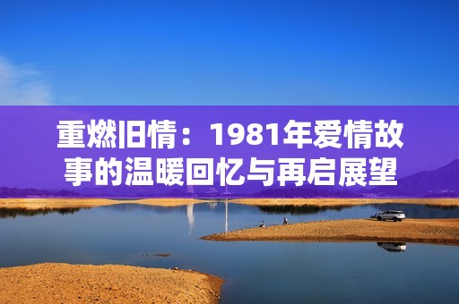 重燃旧情：1981年爱情故事的温暖回忆与再启展望