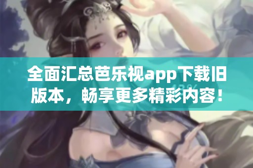 全面汇总芭乐视app下载旧版本，畅享更多精彩内容！