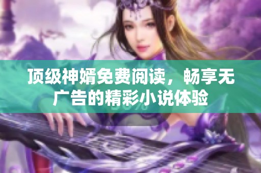 顶级神婿免费阅读，畅享无广告的精彩小说体验