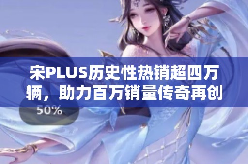 宋PLUS历史性热销超四万辆，助力百万销量传奇再创辉煌