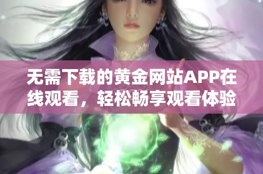 无需下载的黄金网站APP在线观看，轻松畅享观看体验