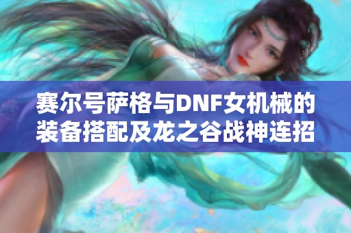 赛尔号萨格与DNF女机械的装备搭配及龙之谷战神连招解析