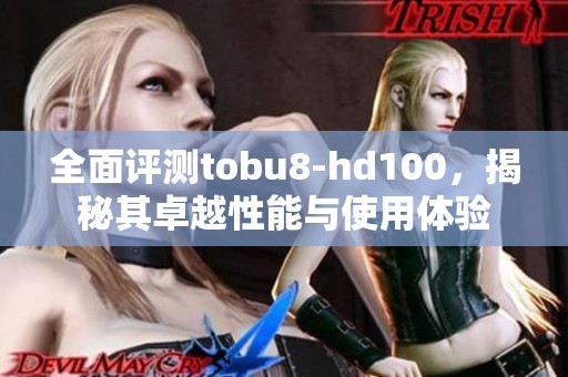 全面评测tobu8-hd100，揭秘其卓越性能与使用体验