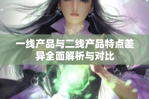 一线产品与二线产品特点差异全面解析与对比