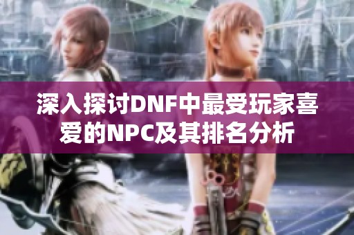 深入探讨DNF中最受玩家喜爱的NPC及其排名分析