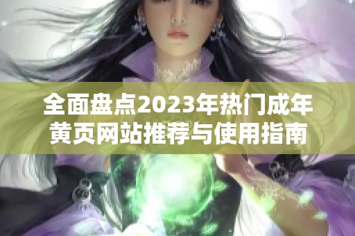 全面盘点2023年热门成年黄页网站推荐与使用指南