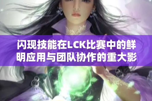 闪现技能在LCK比赛中的鲜明应用与团队协作的重大影响