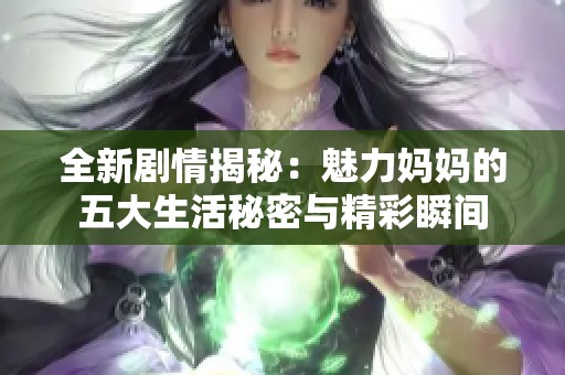 全新剧情揭秘：魅力妈妈的五大生活秘密与精彩瞬间