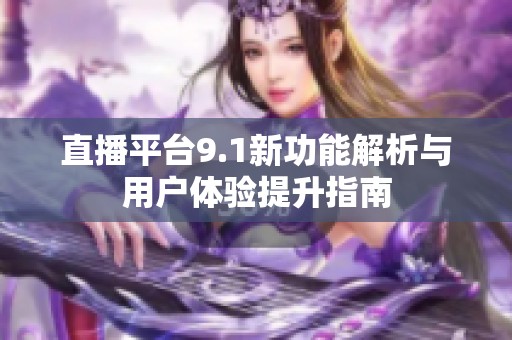 直播平台9.1新功能解析与用户体验提升指南