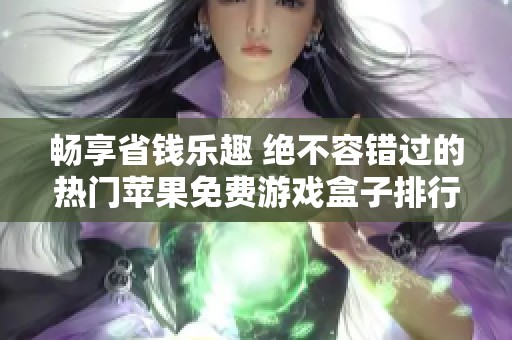 畅享省钱乐趣 绝不容错过的热门苹果免费游戏盒子排行