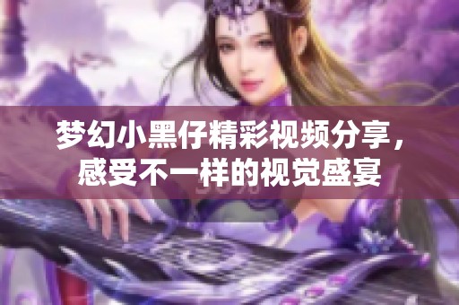 梦幻小黑仔精彩视频分享，感受不一样的视觉盛宴