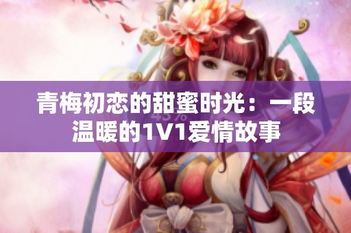 青梅初恋的甜蜜时光：一段温暖的1V1爱情故事