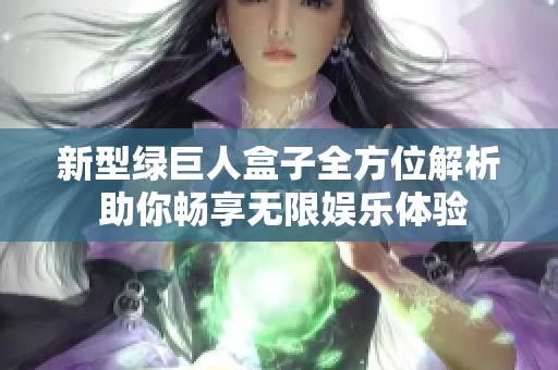 新型绿巨人盒子全方位解析 助你畅享无限娱乐体验