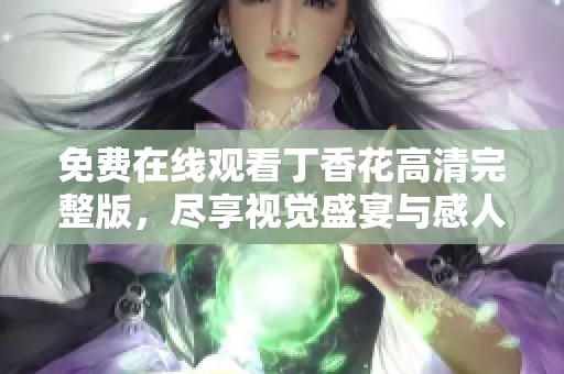 免费在线观看丁香花高清完整版，尽享视觉盛宴与感人剧情