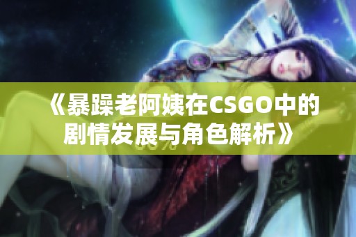 《暴躁老阿姨在CSGO中的剧情发展与角色解析》