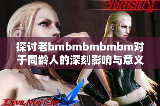 探讨老bmbmbmbmbm对于同龄人的深刻影响与意义