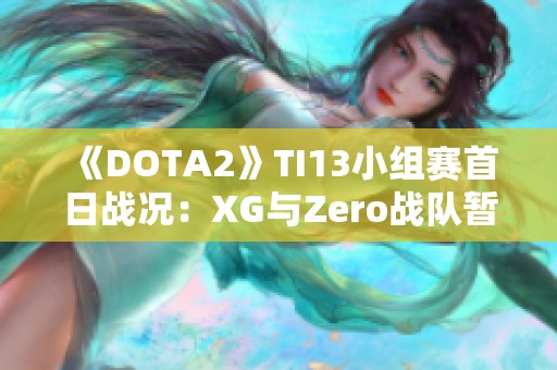 《DOTA2》TI13小组赛首日战况：XG与Zero战队暂居前列