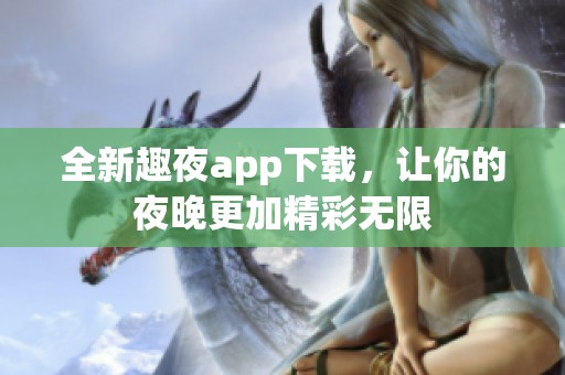 全新趣夜app下载，让你的夜晚更加精彩无限