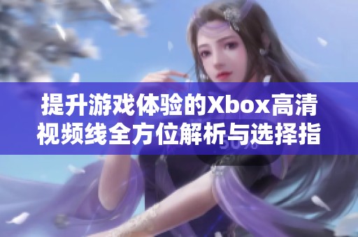 提升游戏体验的Xbox高清视频线全方位解析与选择指南