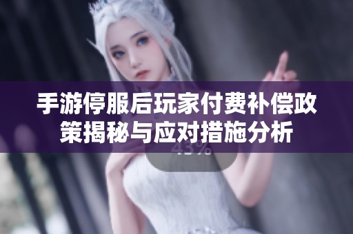 手游停服后玩家付费补偿政策揭秘与应对措施分析