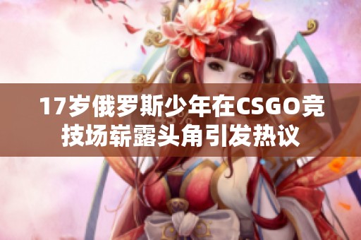 17岁俄罗斯少年在CSGO竞技场崭露头角引发热议