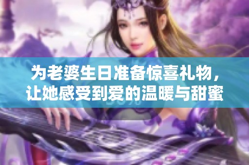 为老婆生日准备惊喜礼物，让她感受到爱的温暖与甜蜜