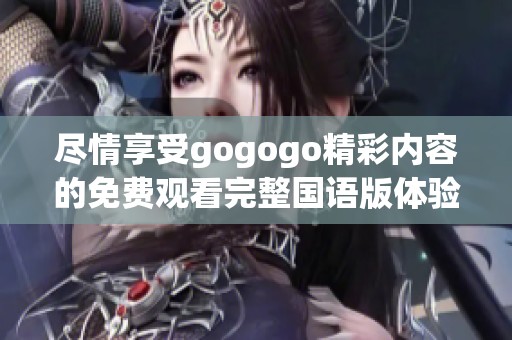 尽情享受gogogo精彩内容的免费观看完整国语版体验