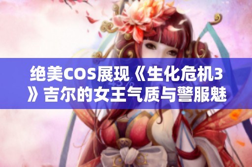 绝美COS展现《生化危机3》吉尔的女王气质与警服魅力