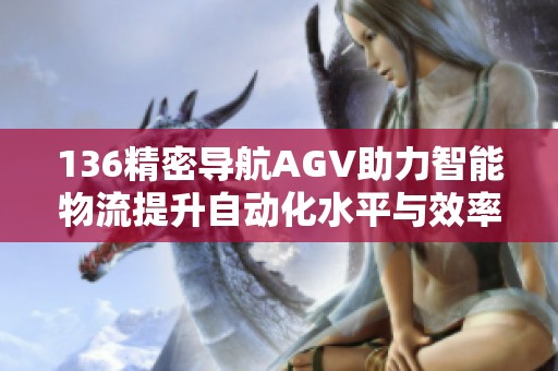 136精密导航AGV助力智能物流提升自动化水平与效率