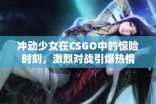 冲动少女在CSGO中的惊险时刻，激烈对战引爆热情