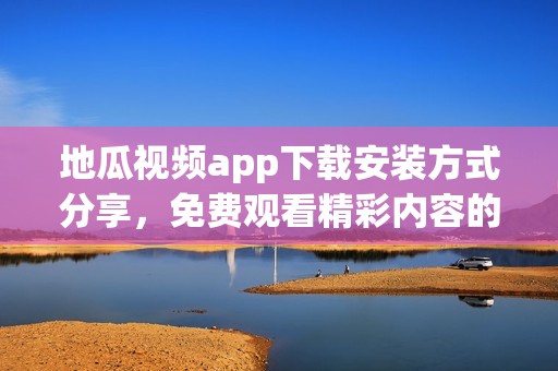 地瓜视频app下载安装方式分享，免费观看精彩内容的攻略