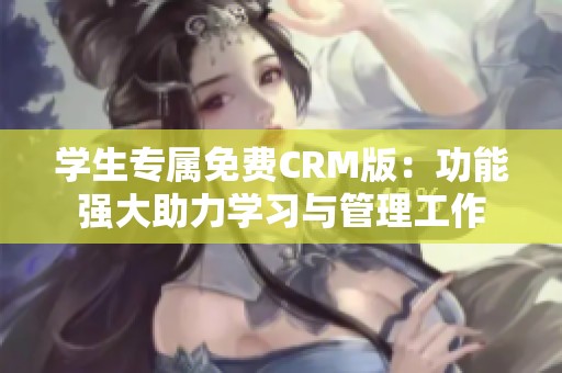 学生专属免费CRM版：功能强大助力学习与管理工作