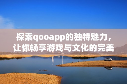 探索qooapp的独特魅力，让你畅享游戏与文化的完美结合