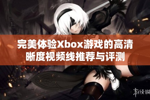 完美体验Xbox游戏的高清晰度视频线推荐与评测