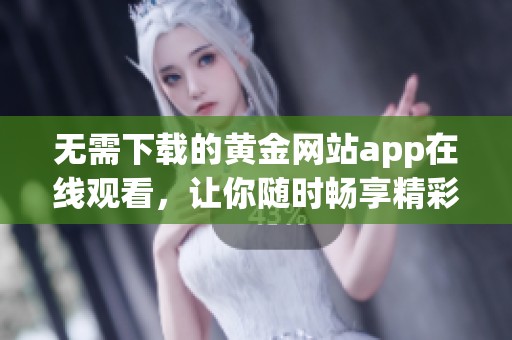 无需下载的黄金网站app在线观看，让你随时畅享精彩内容