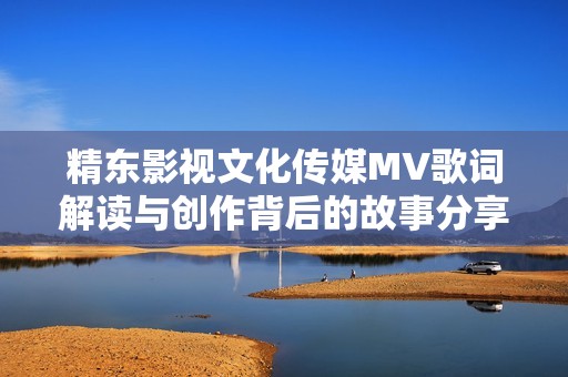 精东影视文化传媒MV歌词解读与创作背后的故事分享