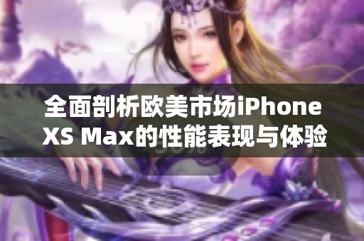 全面剖析欧美市场iPhone XS Max的性能表现与体验