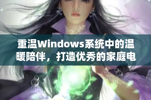 重温Windows系统中的温暖陪伴，打造优秀的家庭电脑环境