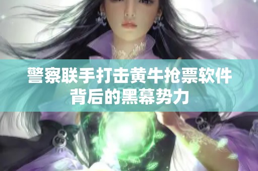 警察联手打击黄牛抢票软件背后的黑幕势力