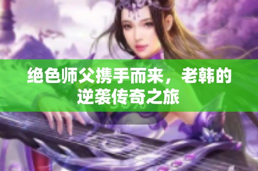 绝色师父携手而来，老韩的逆袭传奇之旅