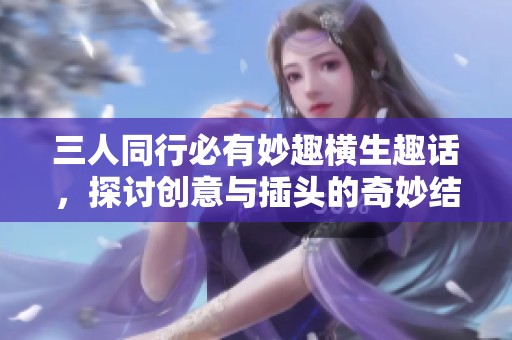 三人同行必有妙趣横生趣话，探讨创意与插头的奇妙结合