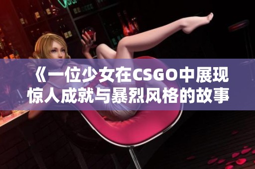 《一位少女在CSGO中展现惊人成就与暴烈风格的故事》