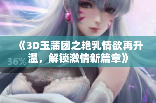 《3D玉蒲团之艳乳情欲再升温，解锁激情新篇章》