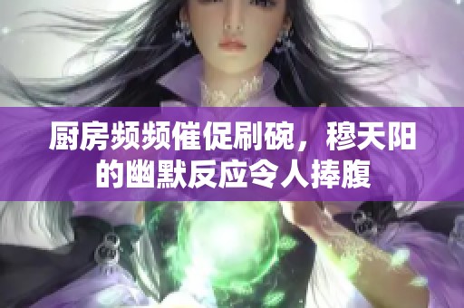 厨房频频催促刷碗，穆天阳的幽默反应令人捧腹