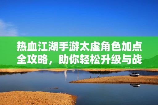 热血江湖手游太虚角色加点全攻略，助你轻松升级与战斗