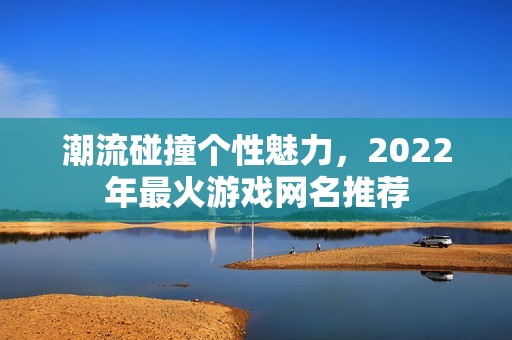 潮流碰撞个性魅力，2022年最火游戏网名推荐