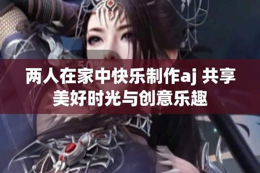 两人在家中快乐制作aj 共享美好时光与创意乐趣