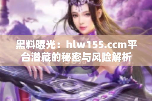 黑料曝光：hlw155.ccm平台潜藏的秘密与风险解析